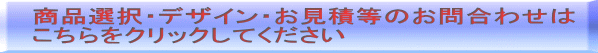 商品選択・デザイン・お見積等のお問合わせは こちらをクリックしてください 