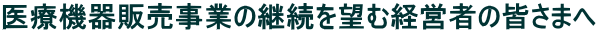 医療機器販売事業の継続を望む経営者の皆さまへ